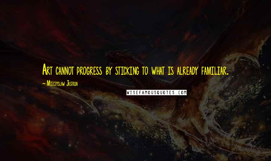 Mieczyslaw Jastrun Quotes: Art cannot progress by sticking to what is already familiar.