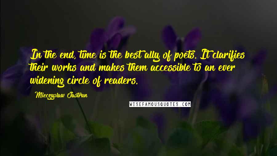 Mieczyslaw Jastrun Quotes: In the end, time is the best ally of poets. It clarifies their works and makes them accessible to an ever widening circle of readers.