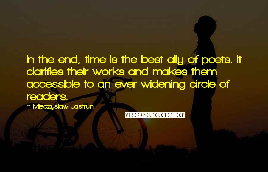Mieczyslaw Jastrun Quotes: In the end, time is the best ally of poets. It clarifies their works and makes them accessible to an ever widening circle of readers.