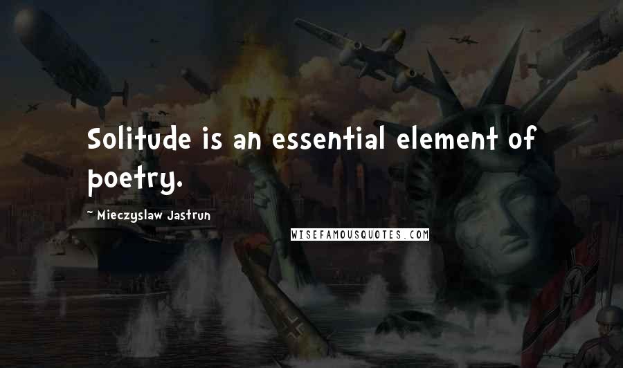 Mieczyslaw Jastrun Quotes: Solitude is an essential element of poetry.
