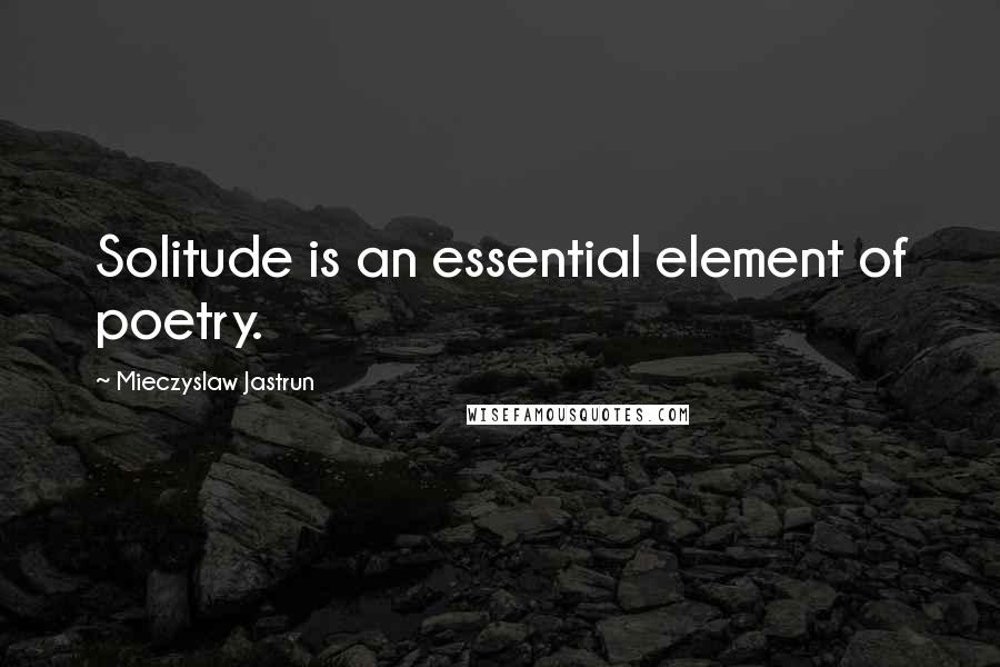 Mieczyslaw Jastrun Quotes: Solitude is an essential element of poetry.