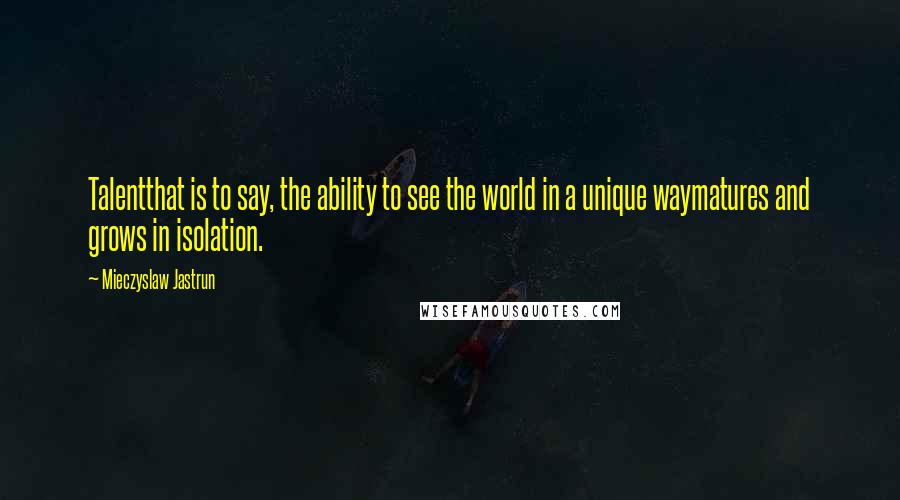 Mieczyslaw Jastrun Quotes: Talentthat is to say, the ability to see the world in a unique waymatures and grows in isolation.