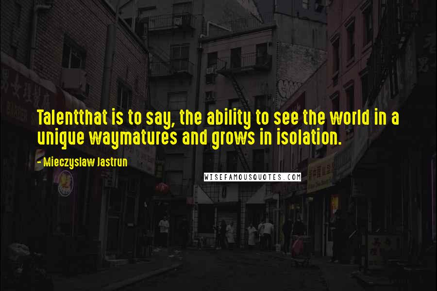 Mieczyslaw Jastrun Quotes: Talentthat is to say, the ability to see the world in a unique waymatures and grows in isolation.