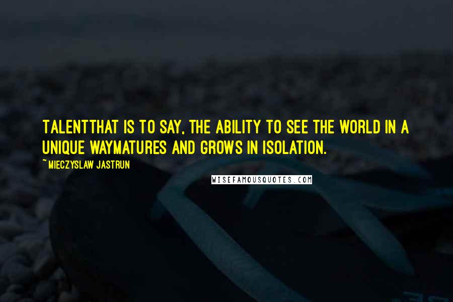 Mieczyslaw Jastrun Quotes: Talentthat is to say, the ability to see the world in a unique waymatures and grows in isolation.