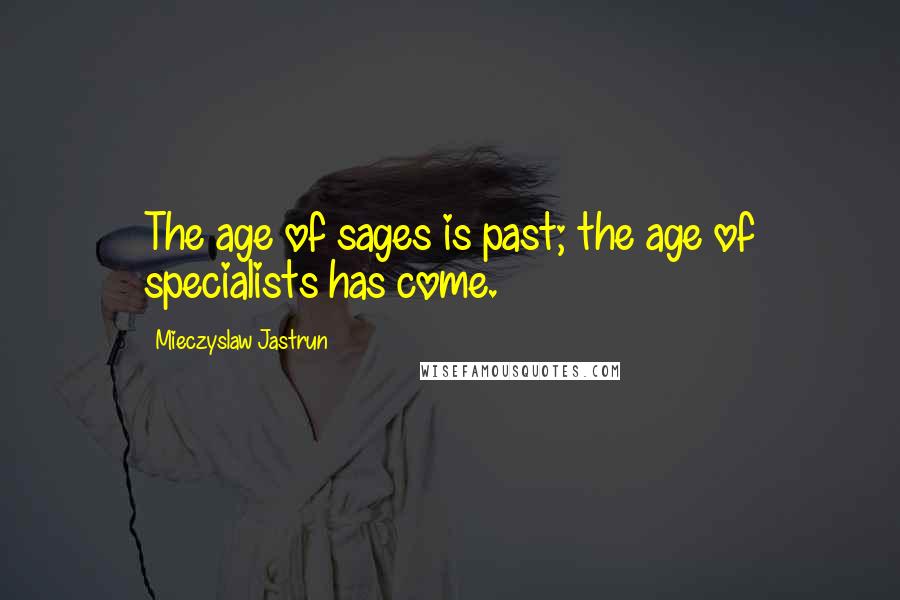 Mieczyslaw Jastrun Quotes: The age of sages is past; the age of specialists has come.
