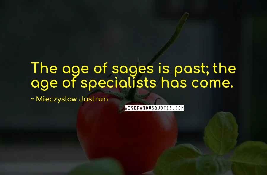 Mieczyslaw Jastrun Quotes: The age of sages is past; the age of specialists has come.