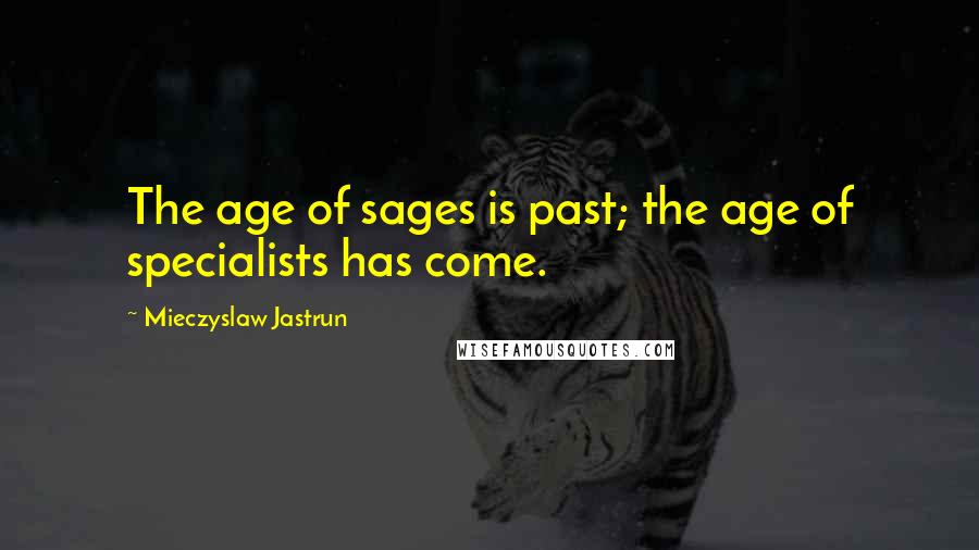Mieczyslaw Jastrun Quotes: The age of sages is past; the age of specialists has come.