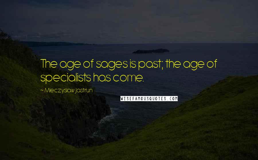 Mieczyslaw Jastrun Quotes: The age of sages is past; the age of specialists has come.