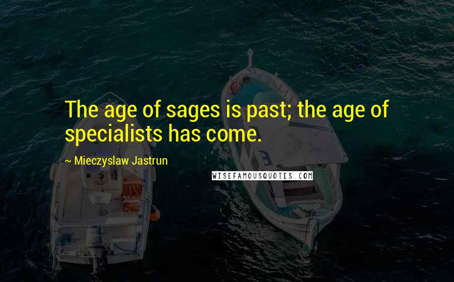 Mieczyslaw Jastrun Quotes: The age of sages is past; the age of specialists has come.