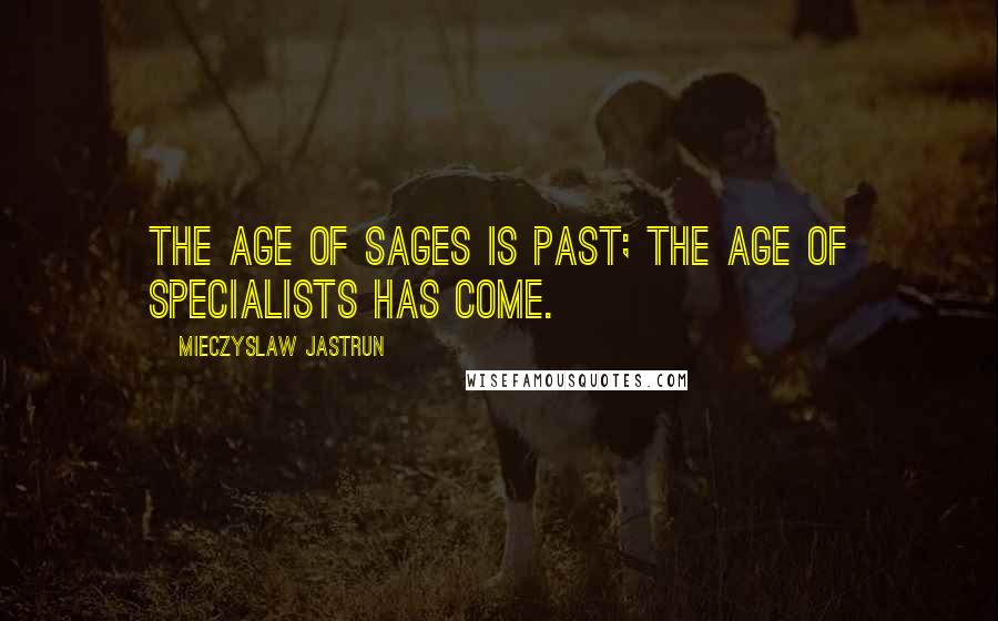 Mieczyslaw Jastrun Quotes: The age of sages is past; the age of specialists has come.