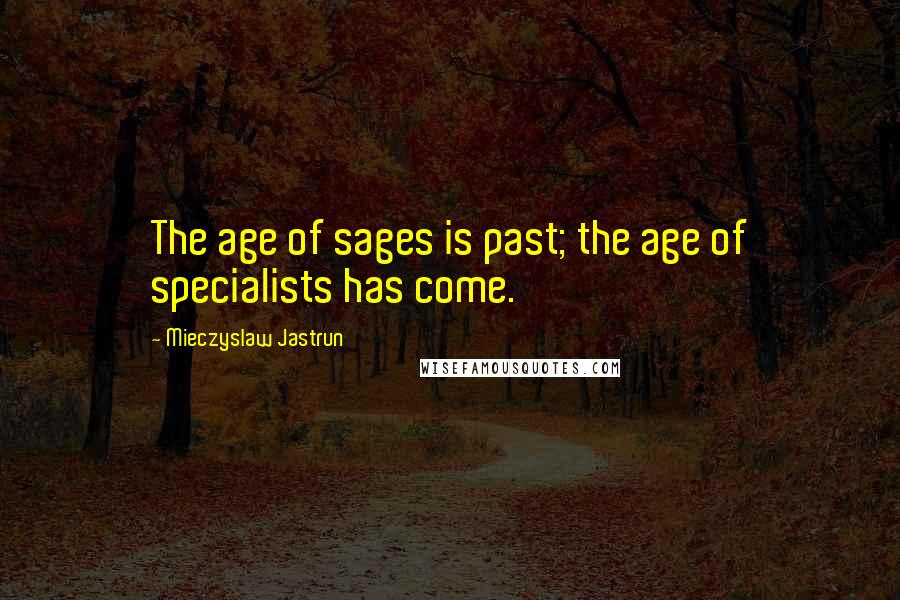 Mieczyslaw Jastrun Quotes: The age of sages is past; the age of specialists has come.
