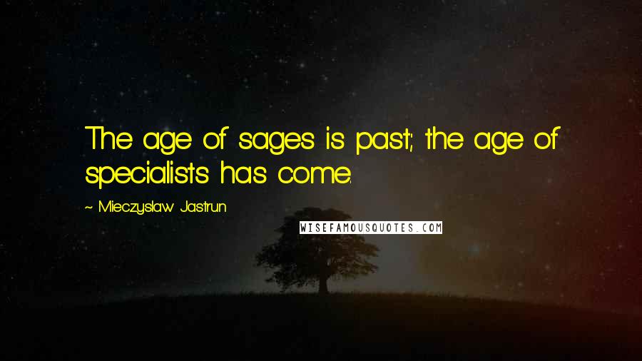 Mieczyslaw Jastrun Quotes: The age of sages is past; the age of specialists has come.
