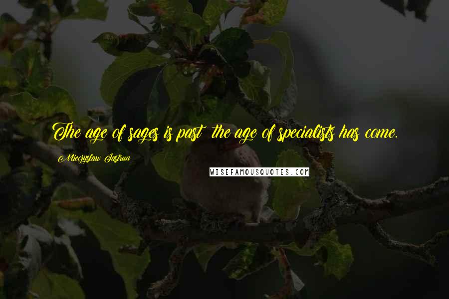 Mieczyslaw Jastrun Quotes: The age of sages is past; the age of specialists has come.