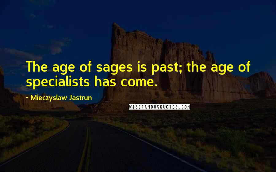 Mieczyslaw Jastrun Quotes: The age of sages is past; the age of specialists has come.