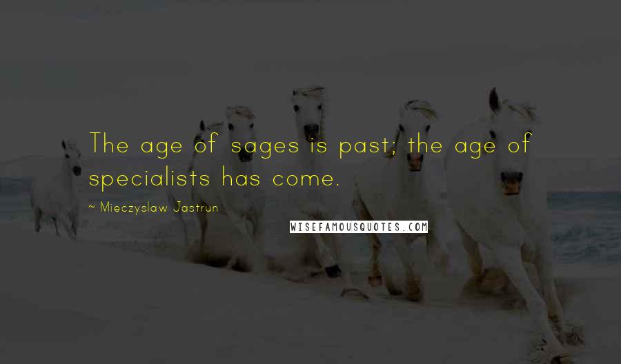 Mieczyslaw Jastrun Quotes: The age of sages is past; the age of specialists has come.