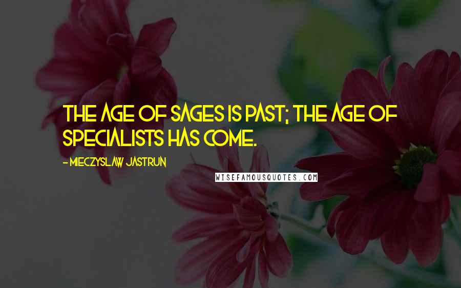 Mieczyslaw Jastrun Quotes: The age of sages is past; the age of specialists has come.