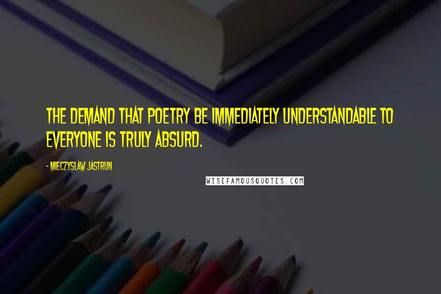 Mieczyslaw Jastrun Quotes: The demand that poetry be immediately understandable to everyone is truly absurd.