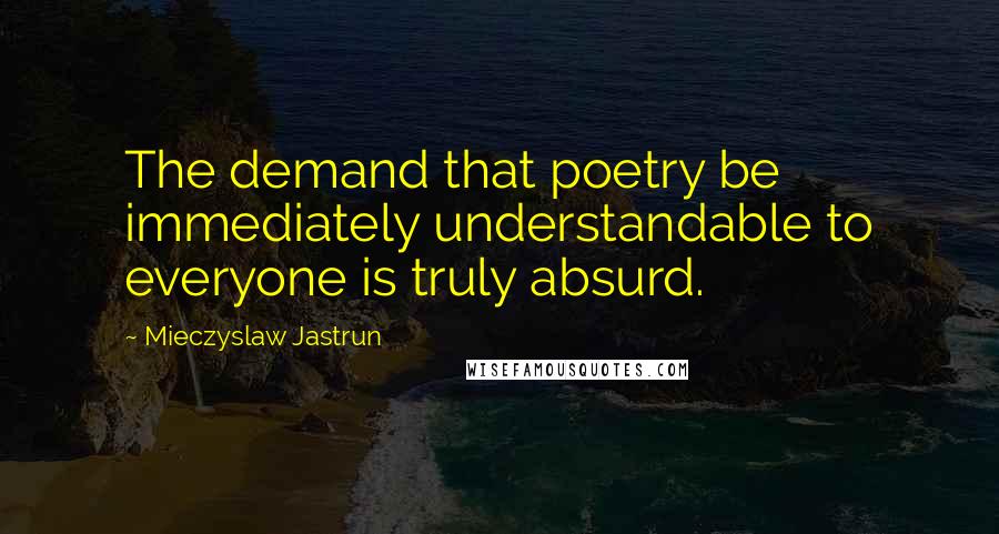 Mieczyslaw Jastrun Quotes: The demand that poetry be immediately understandable to everyone is truly absurd.