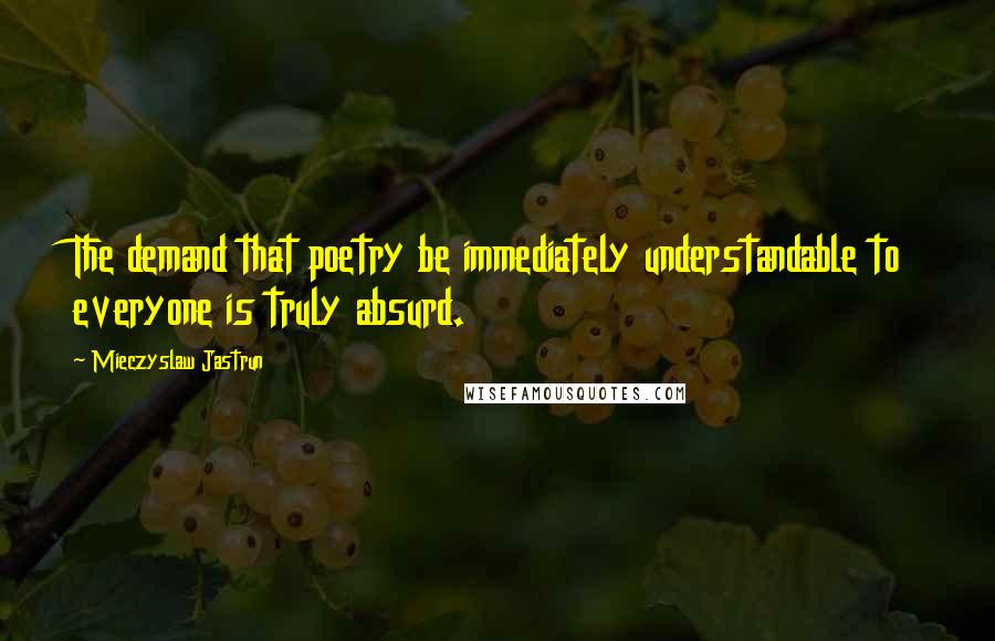Mieczyslaw Jastrun Quotes: The demand that poetry be immediately understandable to everyone is truly absurd.
