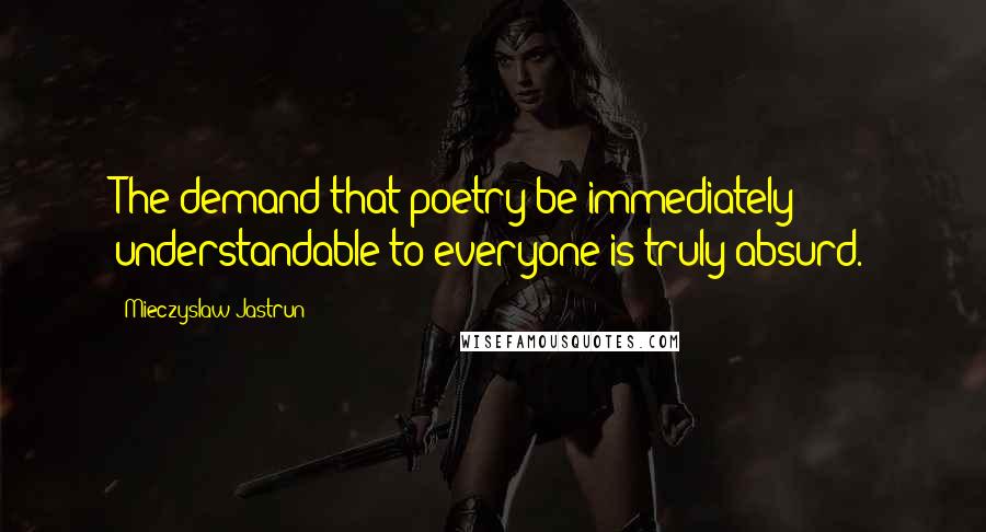 Mieczyslaw Jastrun Quotes: The demand that poetry be immediately understandable to everyone is truly absurd.