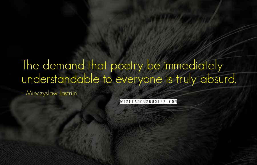 Mieczyslaw Jastrun Quotes: The demand that poetry be immediately understandable to everyone is truly absurd.