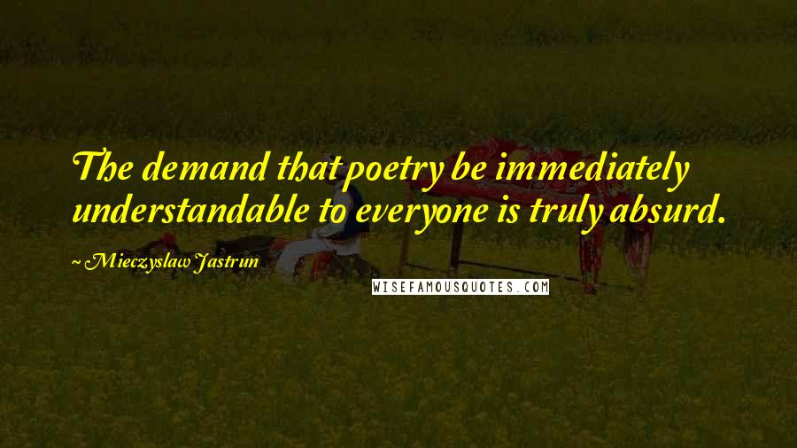 Mieczyslaw Jastrun Quotes: The demand that poetry be immediately understandable to everyone is truly absurd.