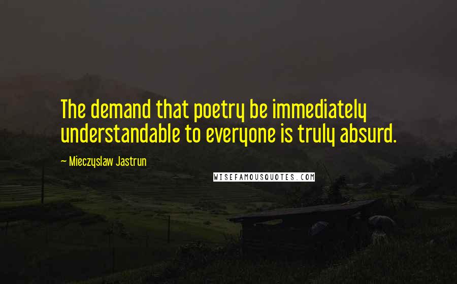 Mieczyslaw Jastrun Quotes: The demand that poetry be immediately understandable to everyone is truly absurd.