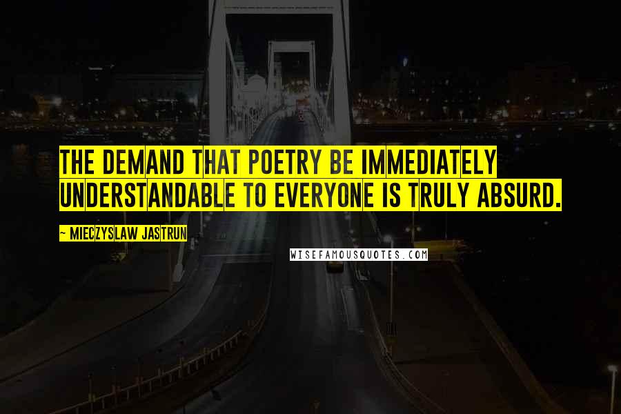 Mieczyslaw Jastrun Quotes: The demand that poetry be immediately understandable to everyone is truly absurd.