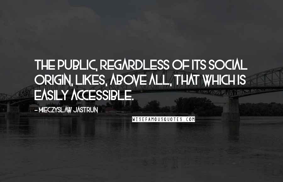 Mieczyslaw Jastrun Quotes: The public, regardless of its social origin, likes, above all, that which is easily accessible.