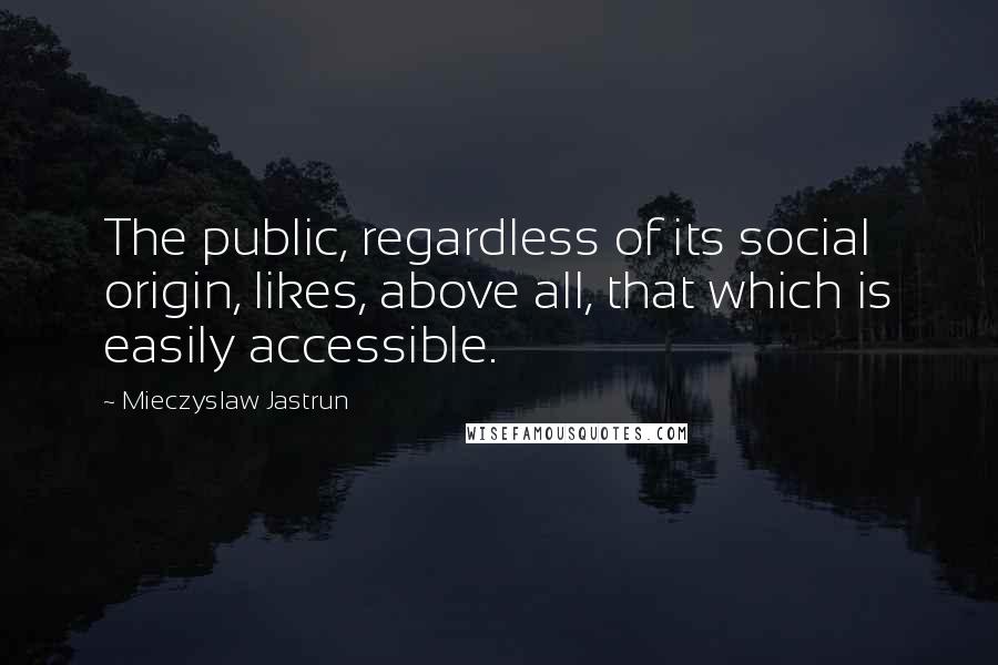 Mieczyslaw Jastrun Quotes: The public, regardless of its social origin, likes, above all, that which is easily accessible.