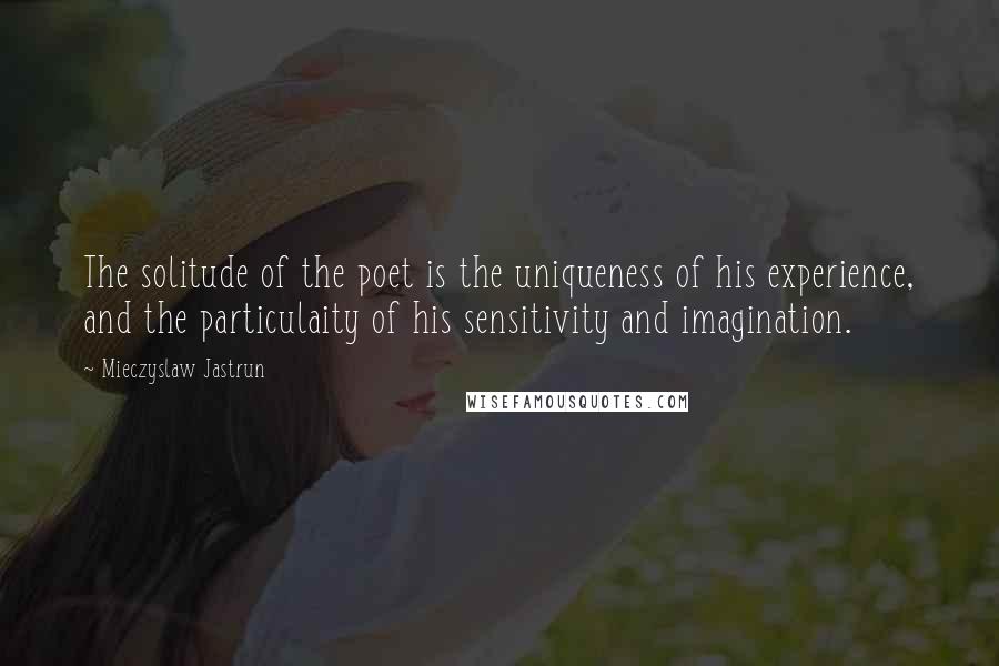 Mieczyslaw Jastrun Quotes: The solitude of the poet is the uniqueness of his experience, and the particulaity of his sensitivity and imagination.