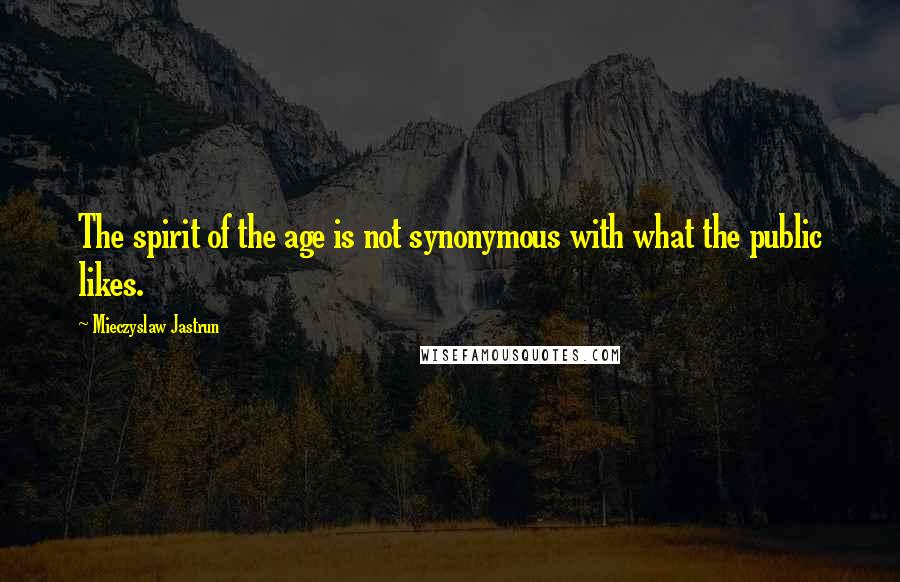 Mieczyslaw Jastrun Quotes: The spirit of the age is not synonymous with what the public likes.