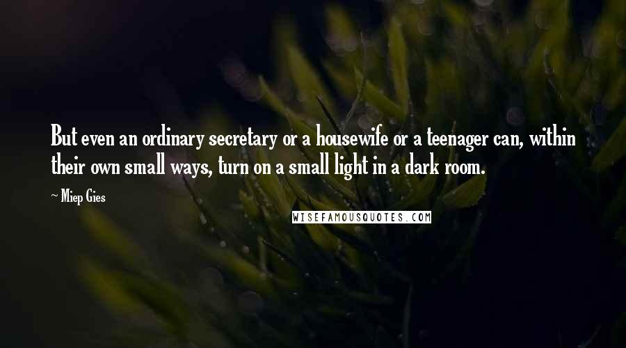 Miep Gies Quotes: But even an ordinary secretary or a housewife or a teenager can, within their own small ways, turn on a small light in a dark room.
