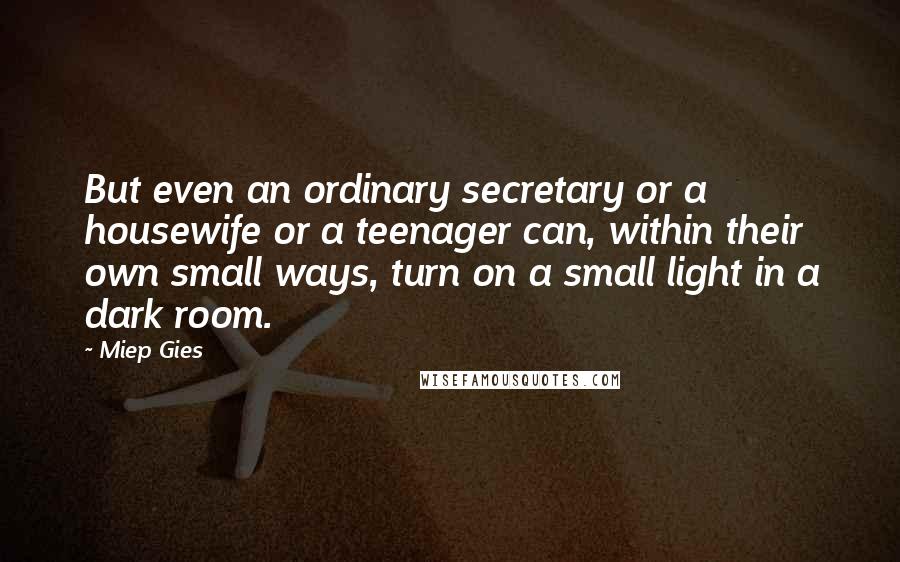 Miep Gies Quotes: But even an ordinary secretary or a housewife or a teenager can, within their own small ways, turn on a small light in a dark room.