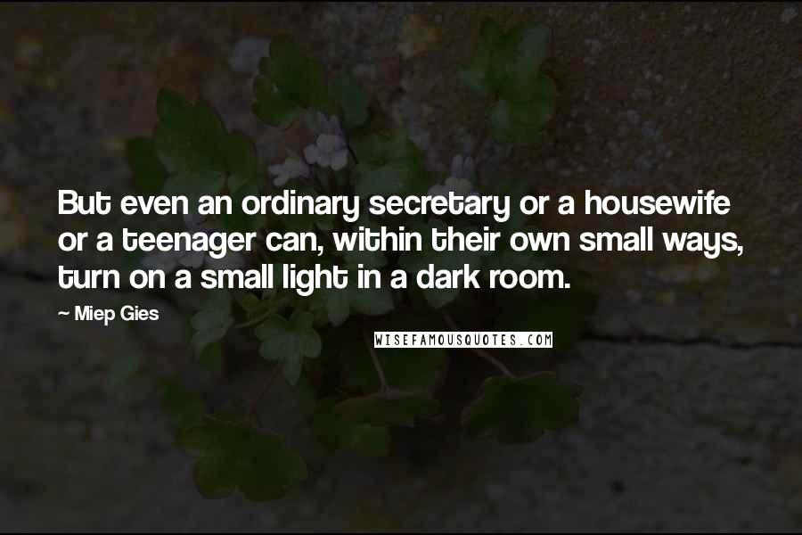 Miep Gies Quotes: But even an ordinary secretary or a housewife or a teenager can, within their own small ways, turn on a small light in a dark room.