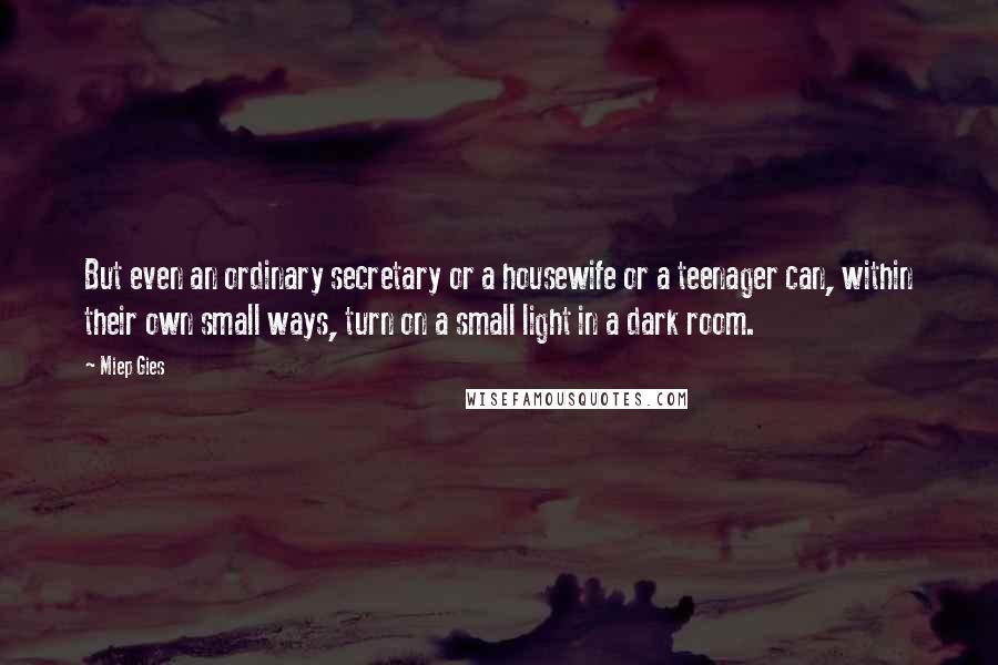 Miep Gies Quotes: But even an ordinary secretary or a housewife or a teenager can, within their own small ways, turn on a small light in a dark room.