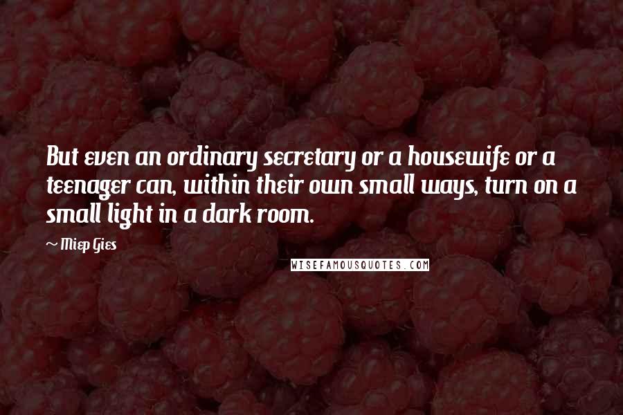 Miep Gies Quotes: But even an ordinary secretary or a housewife or a teenager can, within their own small ways, turn on a small light in a dark room.