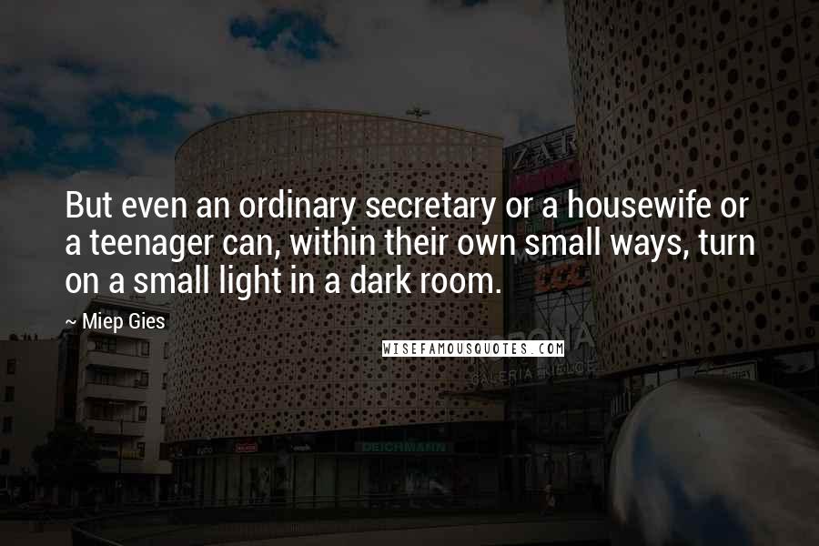 Miep Gies Quotes: But even an ordinary secretary or a housewife or a teenager can, within their own small ways, turn on a small light in a dark room.