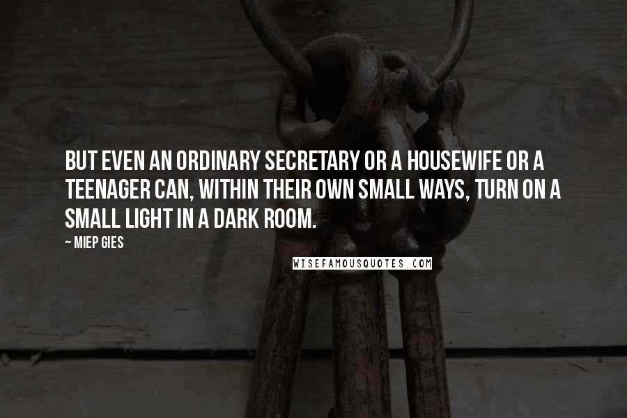 Miep Gies Quotes: But even an ordinary secretary or a housewife or a teenager can, within their own small ways, turn on a small light in a dark room.
