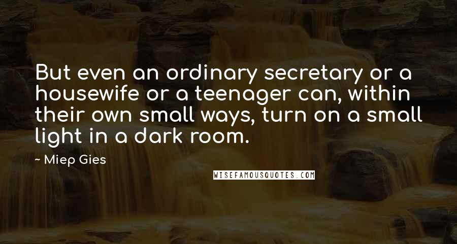 Miep Gies Quotes: But even an ordinary secretary or a housewife or a teenager can, within their own small ways, turn on a small light in a dark room.