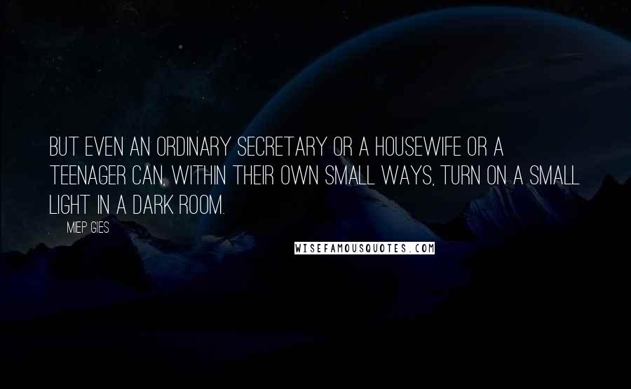 Miep Gies Quotes: But even an ordinary secretary or a housewife or a teenager can, within their own small ways, turn on a small light in a dark room.