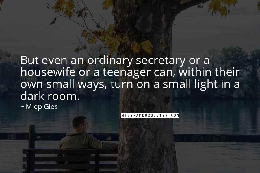 Miep Gies Quotes: But even an ordinary secretary or a housewife or a teenager can, within their own small ways, turn on a small light in a dark room.