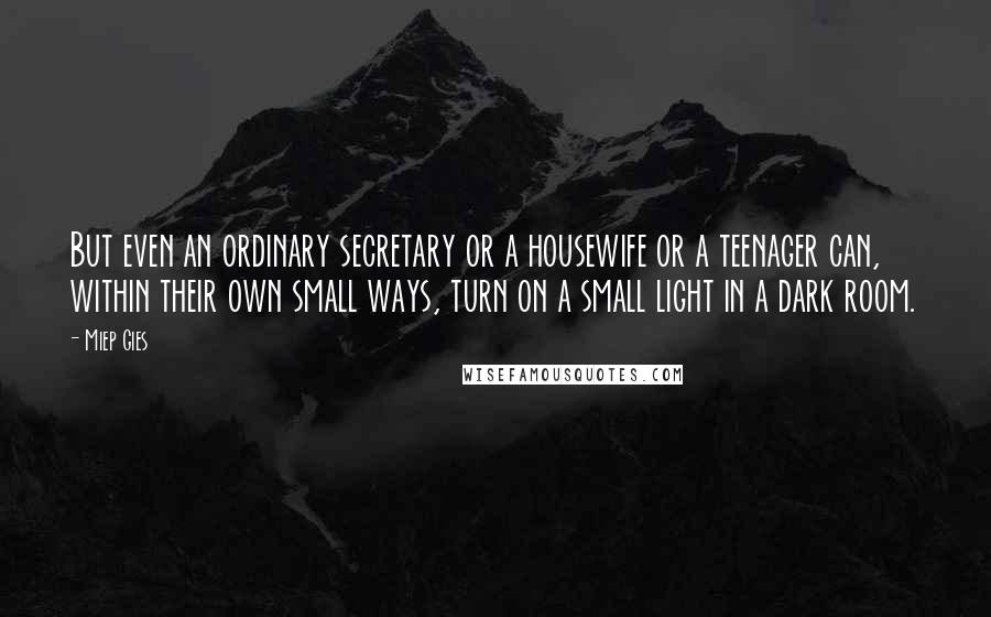 Miep Gies Quotes: But even an ordinary secretary or a housewife or a teenager can, within their own small ways, turn on a small light in a dark room.