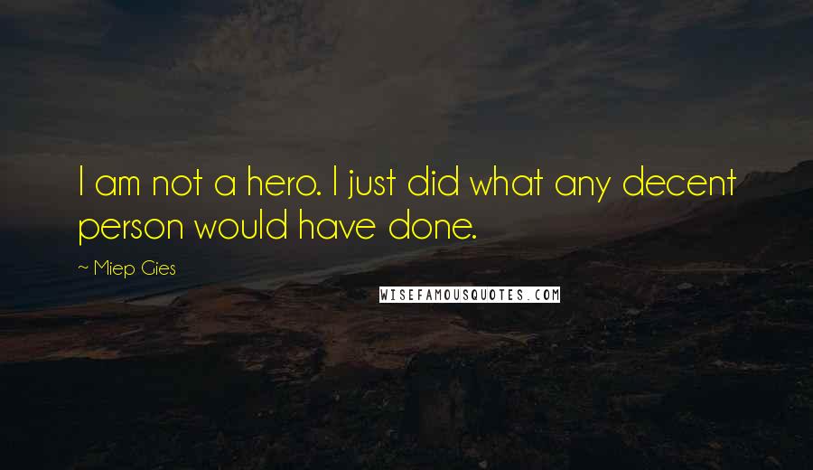 Miep Gies Quotes: I am not a hero. I just did what any decent person would have done.