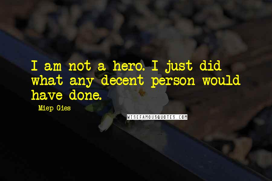 Miep Gies Quotes: I am not a hero. I just did what any decent person would have done.