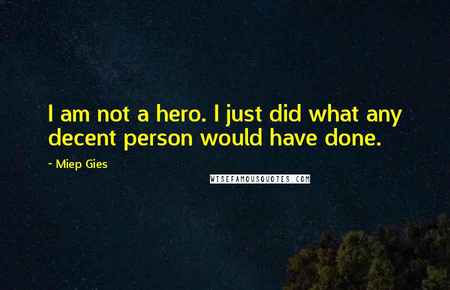 Miep Gies Quotes: I am not a hero. I just did what any decent person would have done.