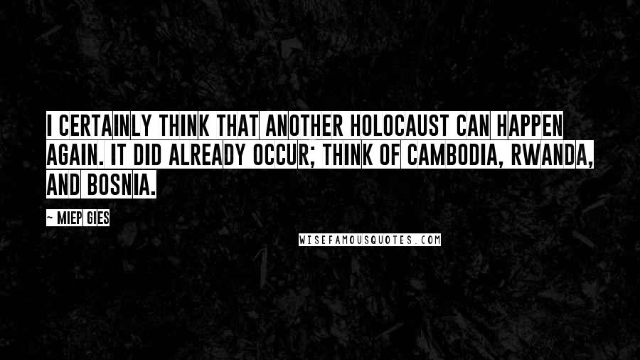 Miep Gies Quotes: I certainly think that another Holocaust can happen again. It did already occur; think of Cambodia, Rwanda, and Bosnia.