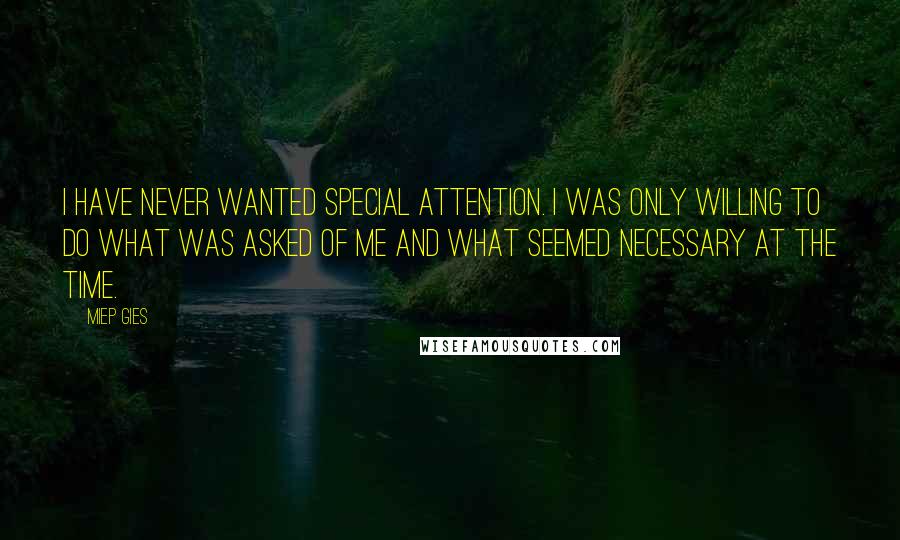 Miep Gies Quotes: I have never wanted special attention. I was only willing to do what was asked of me and what seemed necessary at the time.