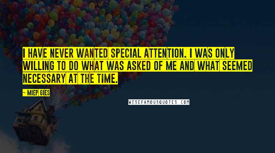 Miep Gies Quotes: I have never wanted special attention. I was only willing to do what was asked of me and what seemed necessary at the time.