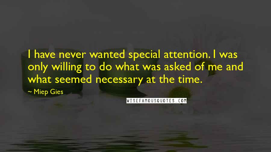 Miep Gies Quotes: I have never wanted special attention. I was only willing to do what was asked of me and what seemed necessary at the time.